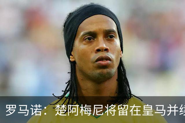 罗马诺：楚阿梅尼将留在皇马并续约 卡马文加目前不想离队